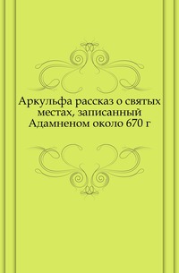 Аркульфа рассказ о святых местах, записанный Адамненом около 670 г., , 0000