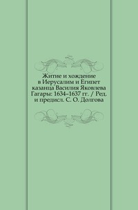 Житие и хождение в Иерусалим и Египет казанца Василия Яковлева Гагары: 1634–1637 гг. / Ред. и предисл. С. О. Долгова., , 0000