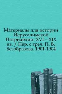 Материалы для истории Иерусалимской Патриархии. XVI – XIX вв. / Пер. с греч. П. В. Безобразова. 1901-1904., , 2011