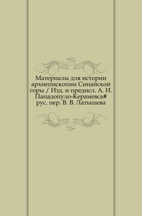 Материалы для истории архиепископии Синайской горы / Изд. и предисл. А. И. Пападопуло-Керамевса# рус. пер. В. В. Латышева., , 1908
