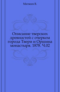 Описание тверских древностей с очерком города Твери и Оршина монастыря. 1878. Ч.02., Матвеев В., 0000