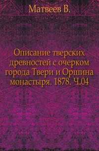 Описание тверских древностей с очерком города Твери и Оршина монастыря. 1878. Ч.04., Матвеев В., 0000
