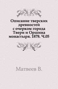 Описание тверских древностей с очерком города Твери и Оршина монастыря. 1878. Ч.05., Матвеев В., 0000