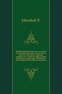 Материалы к истории и изучению русского сектантства и раскола Описание тверских древностей с очерком города Твери и Оршина монастыря. 1878. Вып.4. Бонч-Бруевич В.Д. Новый Израиль, Матвеев В., 1911
