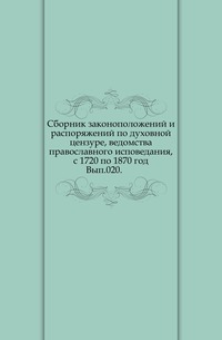 Сборник законоположений и распоряжений по духовной цензуре, ведомства православного исповедания, с 1720 по 1870 год. Вып.020., , 0000