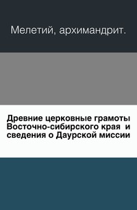 Древние церковные грамоты Восточно-сибирского края и сведения о Даурской миссии., Мелетий, архимандрит, 0000