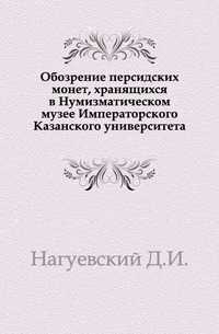 Обозрение персидских монет, хранящихся в Нумизматическом музее Императорского Казанского университета., Нагуевский Д.И., 0000