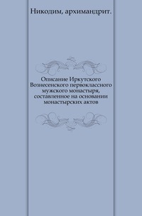 Описание Иркутского Вознесенского первоклассного мужского монастыря, составленное на основании монастырских актов., Никодим, архимандрит, 1907