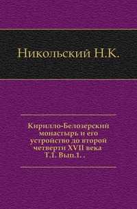 Кирилло-Белозерский монастырь и его устройство до второй четверти XVII века . Т.1. Вып.1. ., Никольский Н.К., 0000