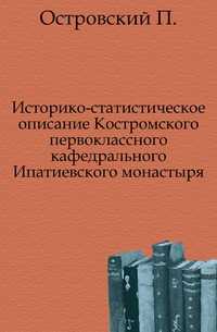 Историко-статистическое описание Костромского первоклассного кафедрального Ипатиевского монастыря., Островский П., 0000