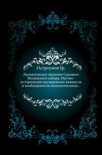 Догматическое значение Седьмого Вселенского собора. Научно-историческое исследование важности и необходимости иконопочитания..., Остроумов Гр., 0000