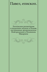 Летописное разъяснение о владычних палатах в Пскове, построенных архиепископом Новгородским и Псковским Макарием., Павел, епископ, 0000