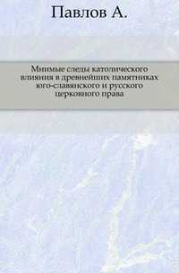 Мнимые следы католического влияния в древнейших памятниках юго-славянского и русского церковного права., Павлов А., 0000