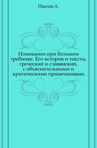 Номоканон при большом требнике. Его история и тексты, греческий и славянский, с объяснительными и критическими примечаниями., Павлов А., 0000