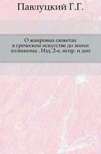 О жанровых сюжетах в греческом искусстве до эпохи эллинизма . Изд. 2-е, испр. и доп., Павлуцкий Г.Г., 0000