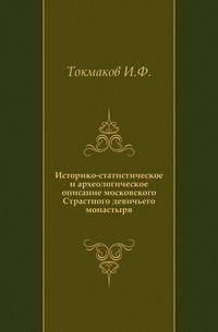Историко-статистическое и археологическое описание московского Страстного девичьего монастыря., Токмаков И.Ф., 0000