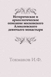 Историческое и археологическое описание московского Алексеевского девичьего монастыря., Токмаков И.Ф., 0000