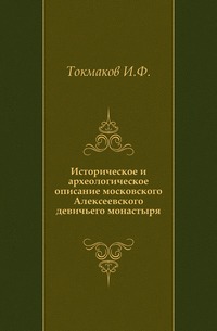 Историческое и археологическое описание московского Алексеевского девичьего монастыря., Токмаков И.Ф., 0000