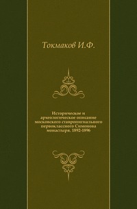 Историческое и археологическое описание московского ставропигиального первоклассного Симонова монастыря. 1892-1896., Токмаков И.Ф., 2011