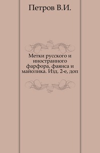 Метки русского и иностранного фарфора, фаянса и майолика. Изд. 2-е, доп., Петров В.И., 1904