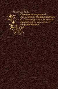 Сборник материалов для истории Императорской С.-Петербургской Академии художеств за сто лет ее существования. Ч.3., Петров П.Н., 0000