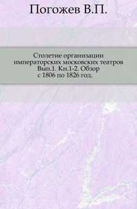 Столетие организации императорских московских театров. Вып.1. Кн.1-2. Обзор с 1806 по 1826 год., Погожев В.П., 1906
