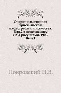 Очерки памятников христианской иконографии и искусства. Изд.2-е дополненное с 234 рисунками. 1900. Вып.1., Покровский Н.В., 0000