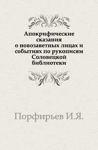 Апокрифические сказания о новозаветных лицах и событиях по рукописям Соловецкой библиотеки., Порфирьев И.Я., 0000