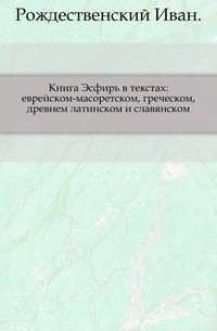 Книга Эсфирь в текстах: еврейском-масоретском, греческом, древнем латинском и славянском., Рождественский Иван, 0000