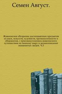 Живописное обозрение достопамятных предметов из наук, искусств, художеств, промышленности и общежития, с присовокуплением живописного путешествия по земному шару и жизнеописаний знаменитых людей. Ч.3., Семен Август, 0000