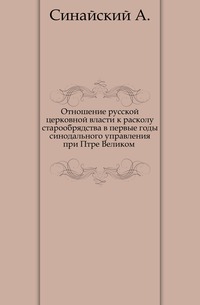 Отношение русской церковной власти к расколу старообрядства в первые годы синодального управления при Птре Великом ., Синайский А., 0000