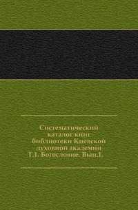Систематический каталог книг библиотеки Киевской духовной академии. Т.1. Богословие. Вып.1., , 0000