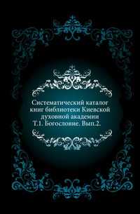 Систематический каталог книг библиотеки Киевской духовной академии. Т.1. Богословие. Вып.2., , 0000
