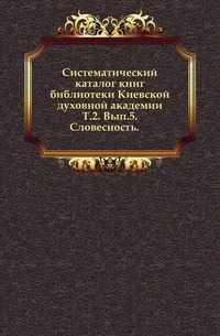 Систематический каталог книг библиотеки Киевской духовной академии. Т.2. Вып.5. Словесность., , 0000