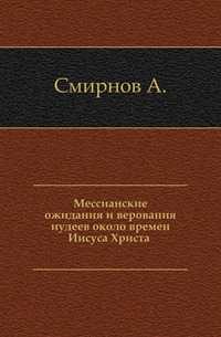 Мессианские ожидания и верования иудеев около времен Иисуса Христа ., Смирнов А., 0000