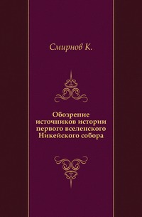 Обозрение источников истории первого вселенского Никейского собора., Смирнов К., 0000