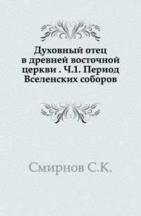 Духовный отец в древней восточной церкви . Ч.1. Период Вселенских соборов., Смирнов С.К., 1906