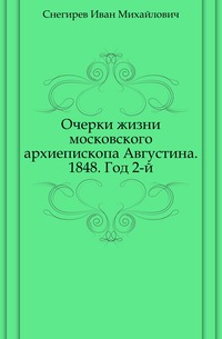 Очерки жизни московского архиепископа Августина. 1848. Год 2-й., Снегирев Иван Михайлович, 0000