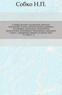 Словарь русских художников, ваятелей, живописцев, зодчих, рисовальщиков, нраверов, литографов, медальеров, мозаичистов, иконописцев, литейщиков, чеканщиков, сканщиков и проч. с древнейших времен до наших дней . Т.1. Вып.1. А ., Собко Н.П., 0000
