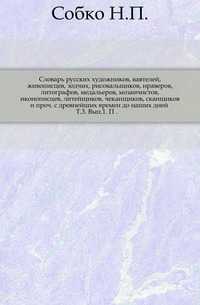 Словарь русских художников, ваятелей, живописцев, зодчих, рисовальщиков, нраверов, литографов, медальеров, мозаичистов, иконописцев, литейщиков, чеканщиков, сканщиков и проч. с древнейших времен до наших дней . Т.3. Вып.1. П ., Собко Н.П., 0000