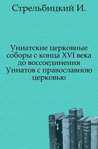 Униатские церковные соборы с конца XVI века до воссоединения Униатов с православною церковью., Стрельбицкий И., 0000