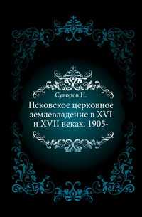 Псковское церковное землевладение в XVI и XVII веках. 1905-, Суворов Н., 1906