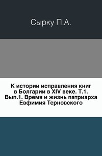 К истории исправления книг в Болгарии в XIV веке. Т.1. Вып.1. Время и жизнь патриарха Евфимия Терновского., Сырку П.А., 0000
