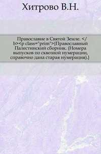 Православие в Святой Земле. </b><p class="prim">{Православный Палестинский сборник. (Номера выпусков по сквозной нумерации, справочно дана старая нумерация).}, Хитрово В.Н., 0000