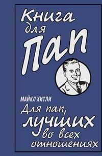 Книга для пап. Для пап, лучших во всех отношениях, Майкл Хитли, 2008