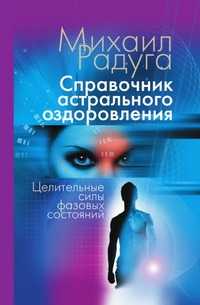 Справочник астрального оздоровления. Целительные силы фазовых состояний, Михаил Радуга, 2010