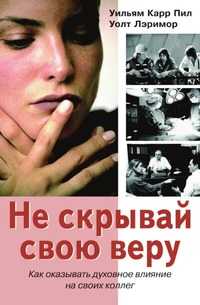 Не скрывай свою веру. Как оказывать духовное влияние на своих коллег, Уильям Карр Пил, 2007