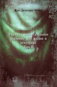 Ритм. его воспитательное значение для жизни и искусства. Том 6, Жак-Далькроз, 2011