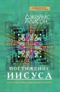 Постижение Иисуса. Доступное введение в христологию, Джеймс Алисон, 2010