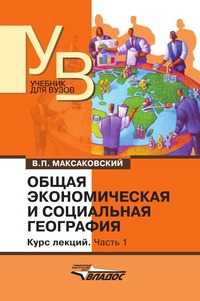 Общая экономическая и социальная география. Курс лекций. В 2 частях. Часть 1, В. П. Максаковский, 2009